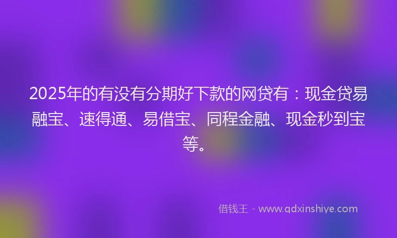 2025年的有没有分期好下款的网贷有:现金贷易融宝、速得通、易借宝、同程金融、现金秒到宝等。