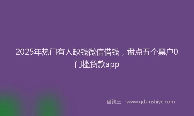 2025年热门有人缺钱微信借钱，盘点五个黑户0门槛贷款app