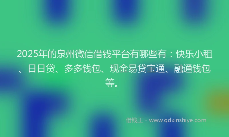 2025年的泉州微信借钱平台有哪些有:快乐小租、日日贷、多多钱包、现金易贷宝通、融通钱包等。