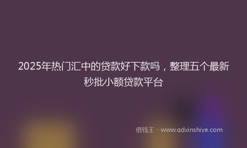 2025年热门汇中的贷款好下款吗，整理五个最新秒批小额贷款平台