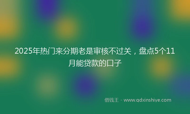 2025年热门来分期老是审核不过关，盘点5个11月能贷款的口子