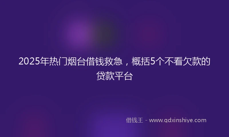 2025年热门烟台借钱救急，概括5个不看欠款的贷款平台