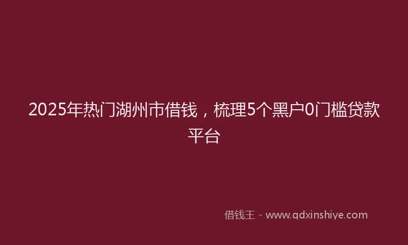 2025年热门湖州市借钱，梳理5个黑户0门槛贷款平台