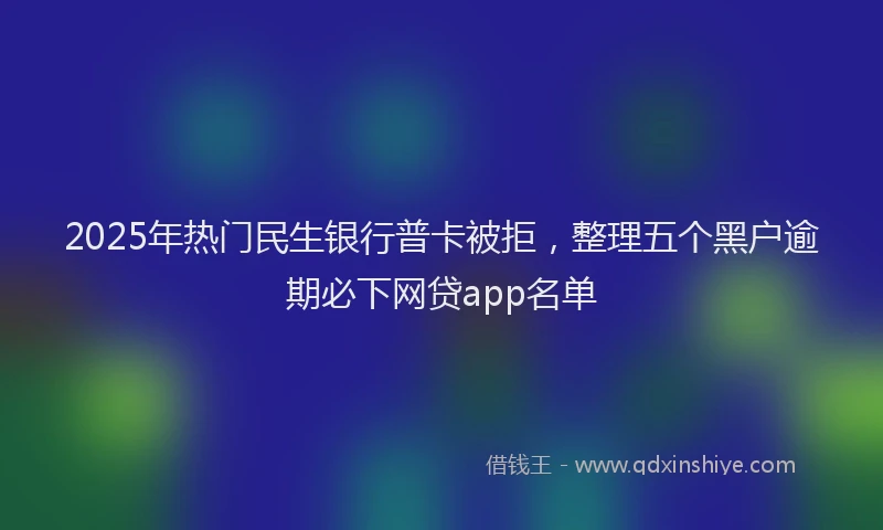 2025年热门民生银行普卡被拒，整理五个黑户逾期必下网贷app名单