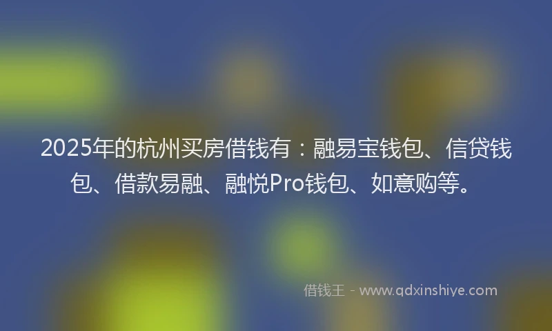 2025年的杭州买房借钱有:融易宝钱包、信贷钱包、借款易融、融悦Pro钱包、如意购等。