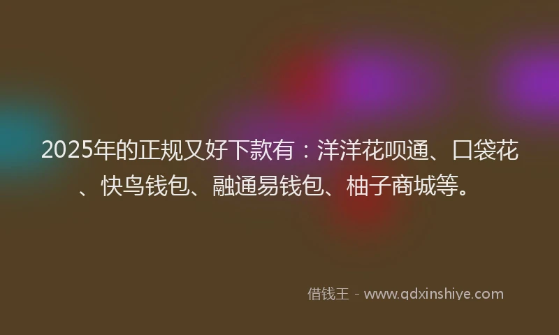 2025年的正规又好下款有：洋洋花呗通、口袋花、快鸟钱包、融通易钱包、柚子商城等。