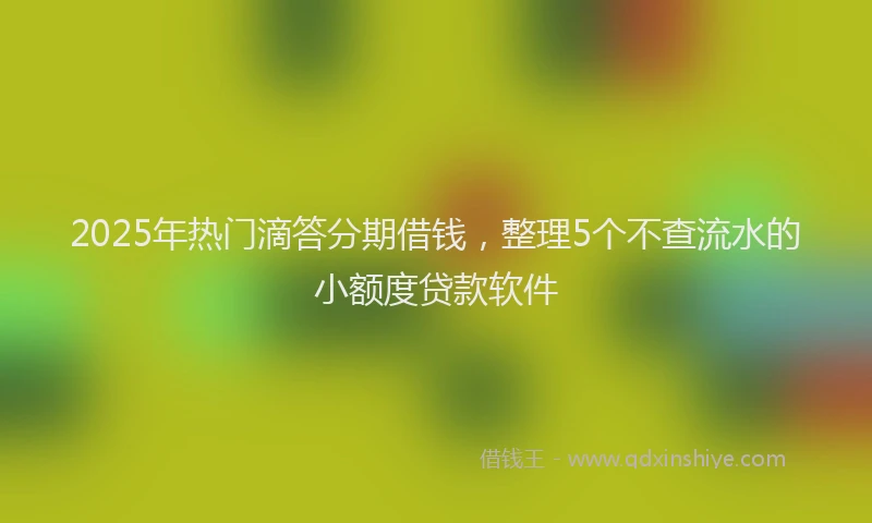 2025年热门滴答分期借钱，整理5个不查流水的小额度贷款软件