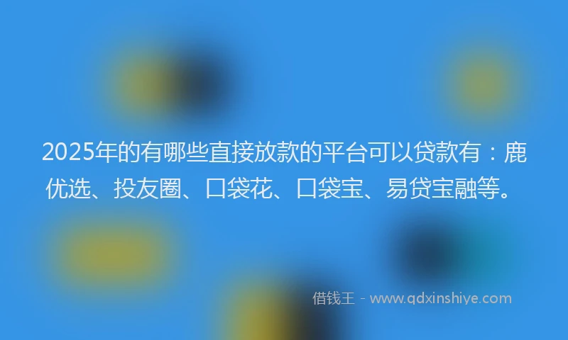 2025年的有哪些直接放款的平台可以贷款有:鹿优选、投友圈、口袋花、口袋宝、易贷宝融等。