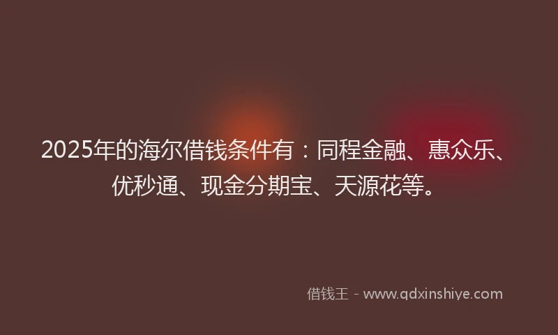 2025年的海尔借钱条件有:同程金融、惠众乐、优秒通、现金分期宝、天源花等。