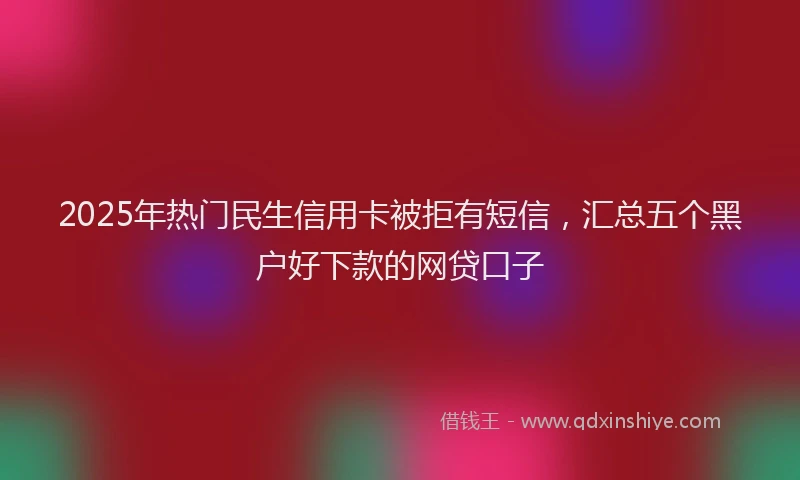 2025年热门民生信用卡被拒有短信，汇总五个黑户好下款的网贷口子