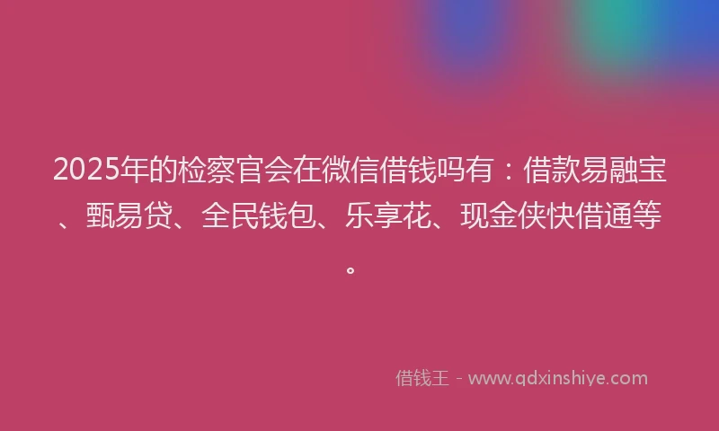 2025年的检察官会在微信借钱吗有:借款易融宝、甄易贷、全民钱包、乐享花、现金侠快借通等。