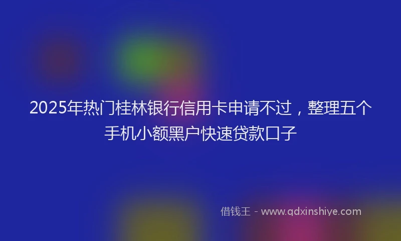 2025年热门桂林银行信用卡申请不过，整理五个手机小额黑户快速贷款口子