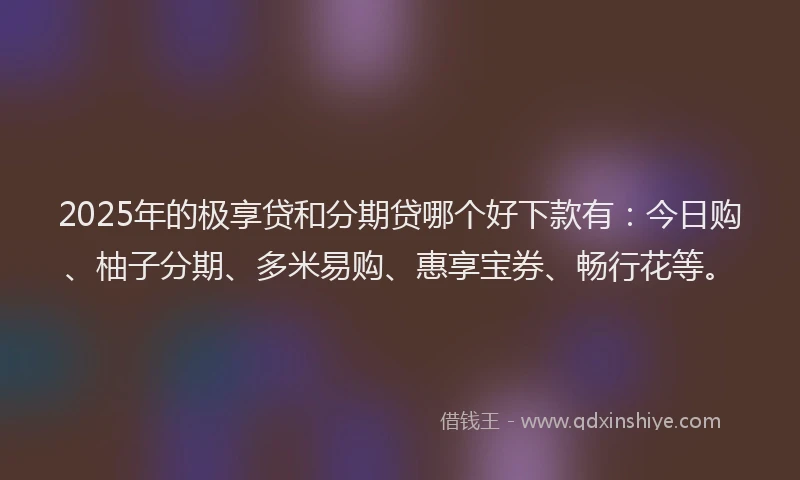 2025年的极享贷和分期贷哪个好下款有:今日购、柚子分期、多米易购、惠享宝券、畅行花等。