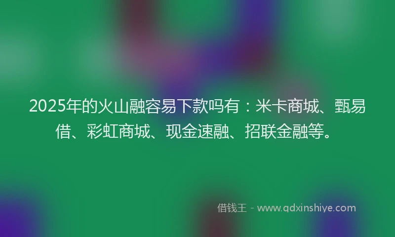 2025年的火山融容易下款吗有:米卡商城、甄易借、彩虹商城、现金速融、招联金融等。