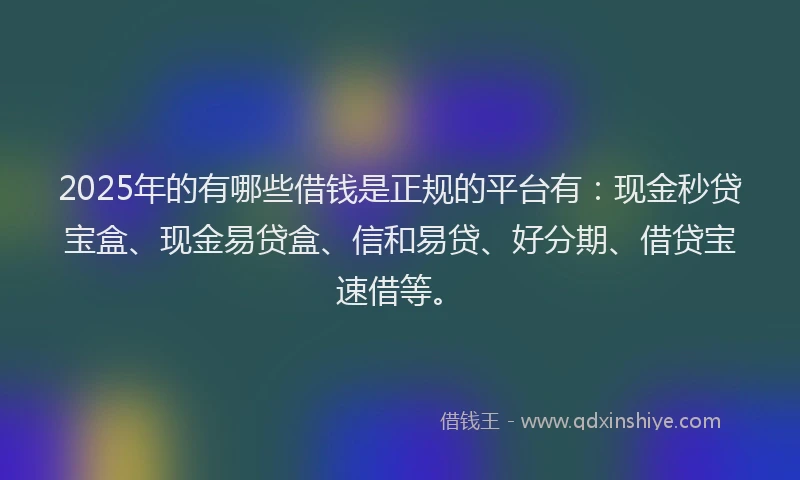 2025年的有哪些借钱是正规的平台有:现金秒贷宝盒、现金易贷盒、信和易贷、好分期、借贷宝速借等。