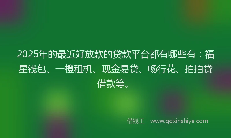 2025年的最近好放款的贷款平台都有哪些有:福星钱包、一橙租机、现金易贷、畅行花、拍拍贷借款等。