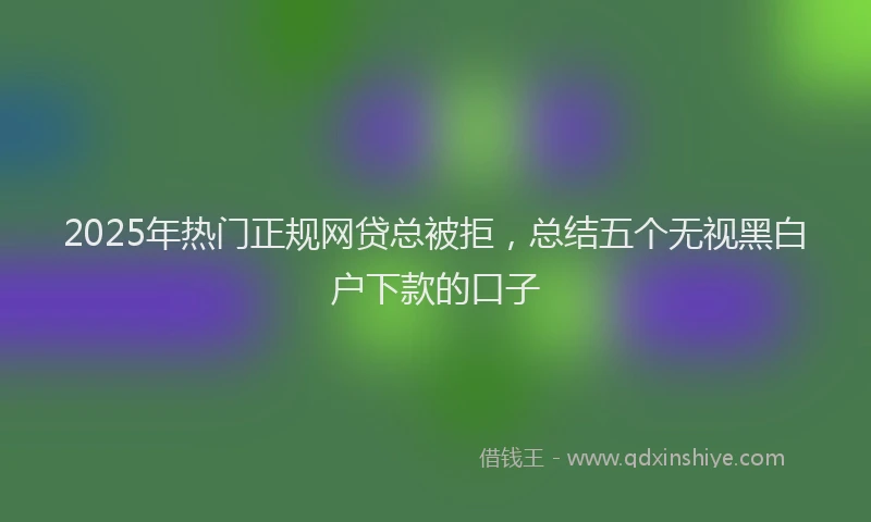 2025年热门正规网贷总被拒，总结五个无视黑白户下款的口子