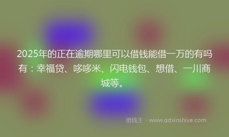 2025年的正在逾期哪里可以借钱能借一万的有吗有:幸福贷、哆哆米、闪电钱包、想借、一川商城等。