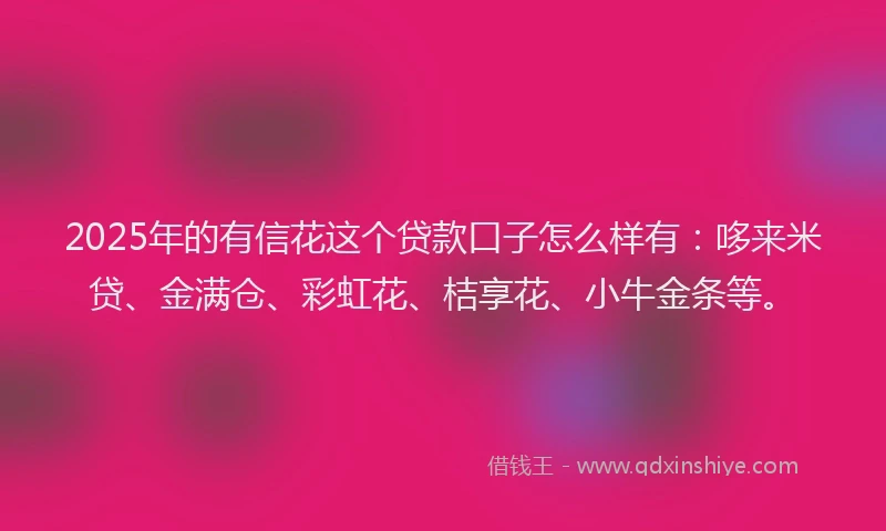 2025年的有信花这个贷款口子怎么样有：哆来米贷、金满仓、彩虹花、桔享花、小牛金条等。