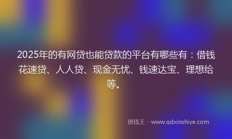 2025年的有网贷也能贷款的平台有哪些有：借钱花速贷、人人贷、现金无忧、钱速达宝、理想给等。
