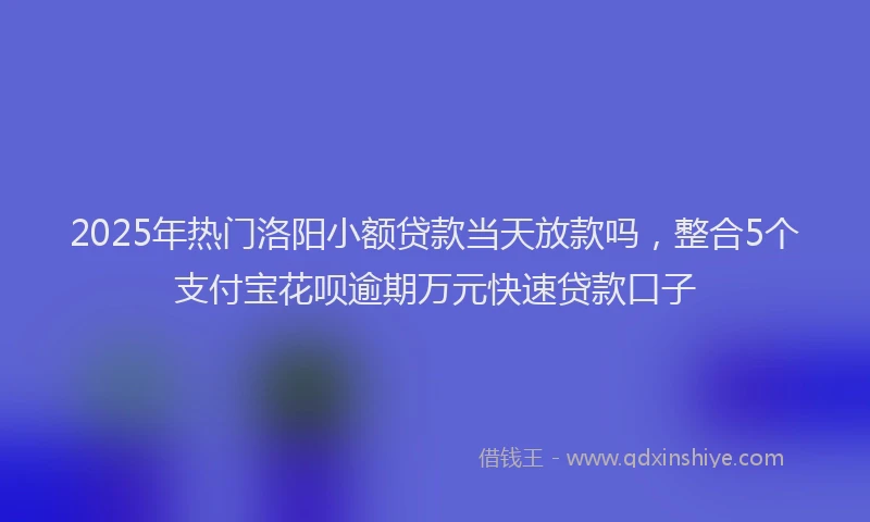 2025年热门洛阳小额贷款当天放款吗，整合5个支付宝花呗逾期万元快速贷款口子