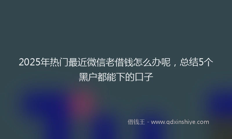 2025年热门最近微信老借钱怎么办呢，总结5个黑户都能下的口子