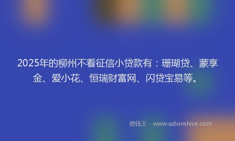 2025年的柳州不看征信小贷款有：珊瑚贷、蒙享金、爱小花、恒瑞财富网、闪贷宝易等。