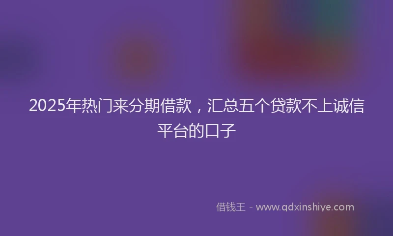 2025年热门来分期借款，汇总五个贷款不上诚信平台的口子