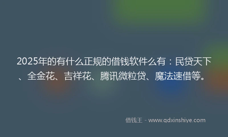 2025年的有什么正规的借钱软件么有：民贷天下、全金花、吉祥花、腾讯微粒贷、魔法速借等。