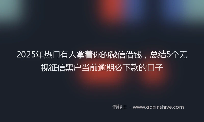 2025年热门有人拿着你的微信借钱，总结5个无视征信黑户当前逾期必下款的口子