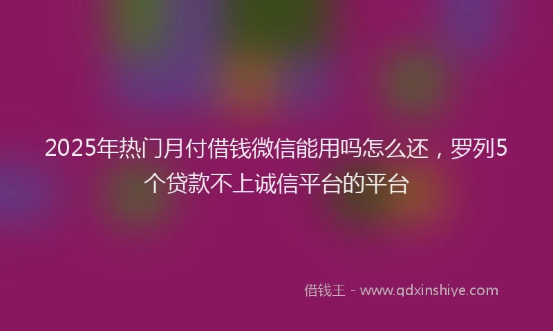 2025年热门月付借钱微信能用吗怎么还，罗列5个贷款不上诚信平台的平台