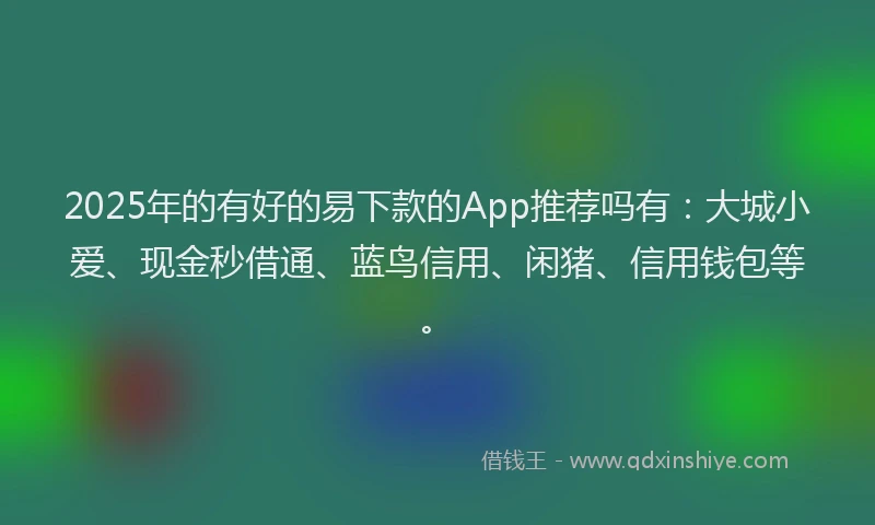 2025年的有好的易下款的App推荐吗有：大城小爱、现金秒借通、蓝鸟信用、闲猪、信用钱包等。