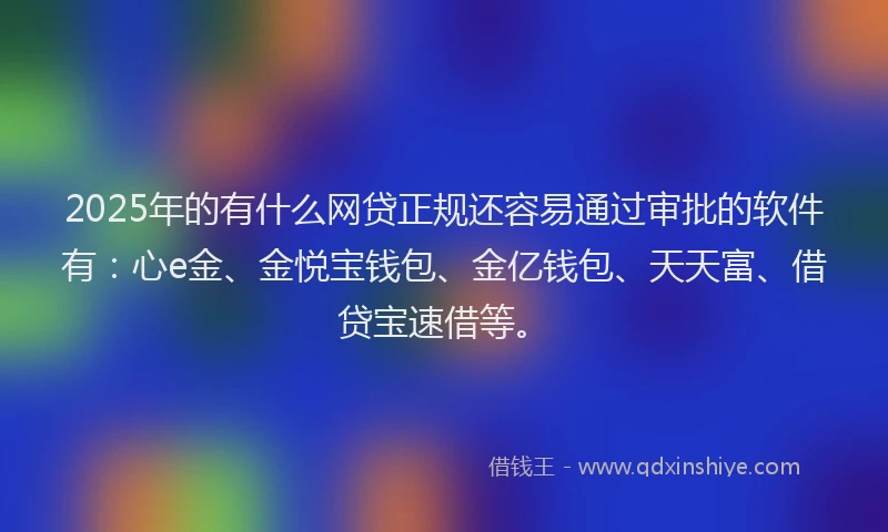 2025年的有什么网贷正规还容易通过审批的软件有：心e金、金悦宝钱包、金亿钱包、天天富、借贷宝速借等。