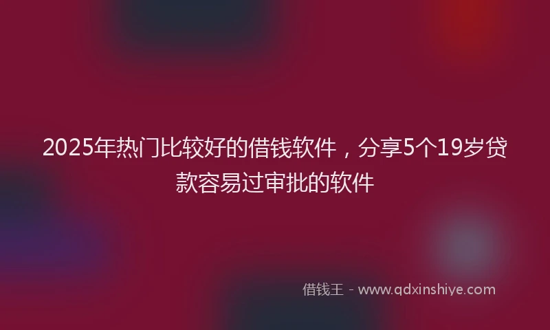 2025年热门比较好的借钱软件，分享5个19岁贷款容易过审批的软件