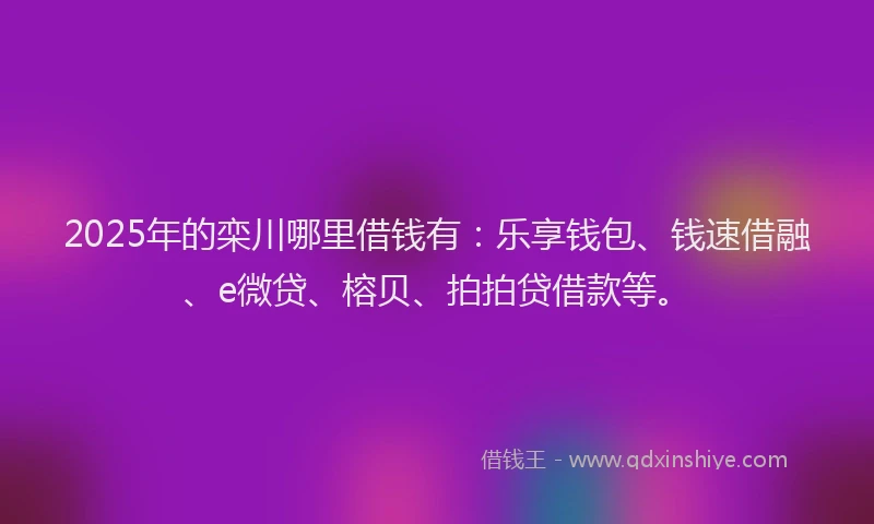 2025年的栾川哪里借钱有：乐享钱包、钱速借融、e微贷、榕贝、拍拍贷借款等。