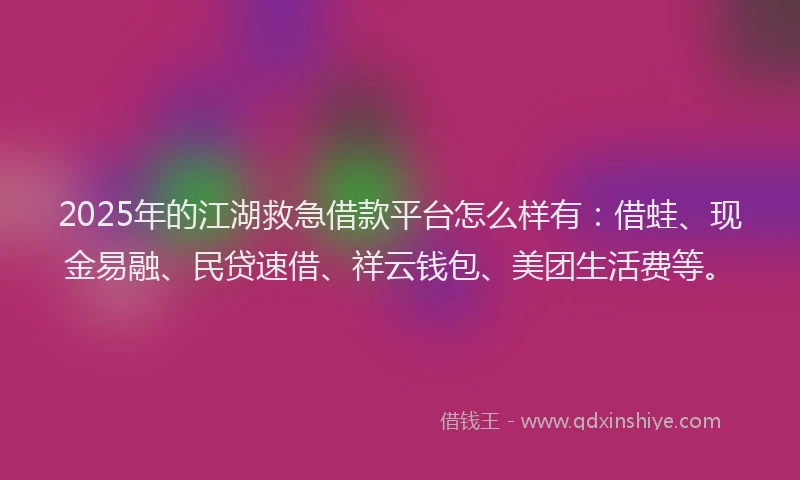 2025年的江湖救急借款平台怎么样有:借蛙、现金易融、民贷速借、祥云钱包、美团生活费等。