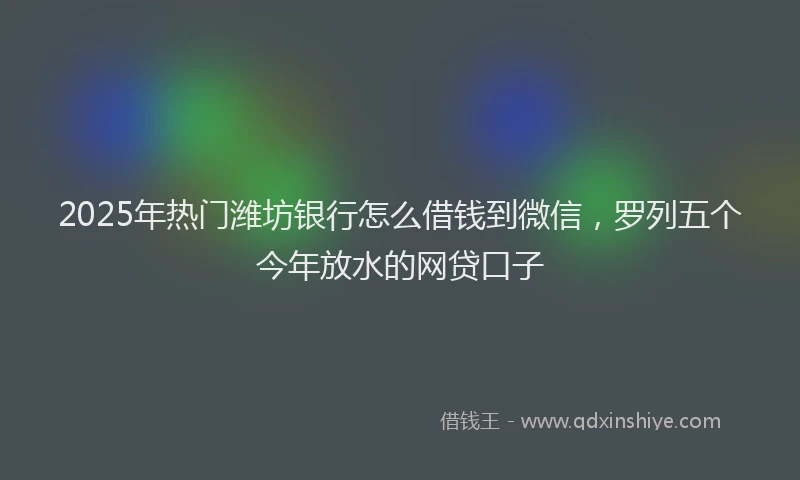 2025年热门潍坊银行怎么借钱到微信，罗列五个今年放水的网贷口子