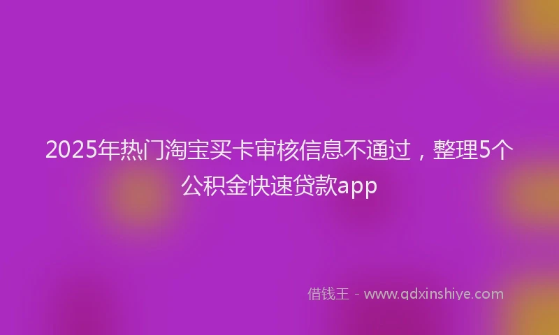 2025年热门淘宝买卡审核信息不通过,整理5个公积金快速贷款app