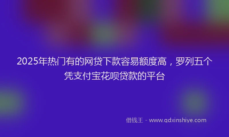 2025年热门有的网贷下款容易额度高，罗列五个凭支付宝花呗贷款的平台