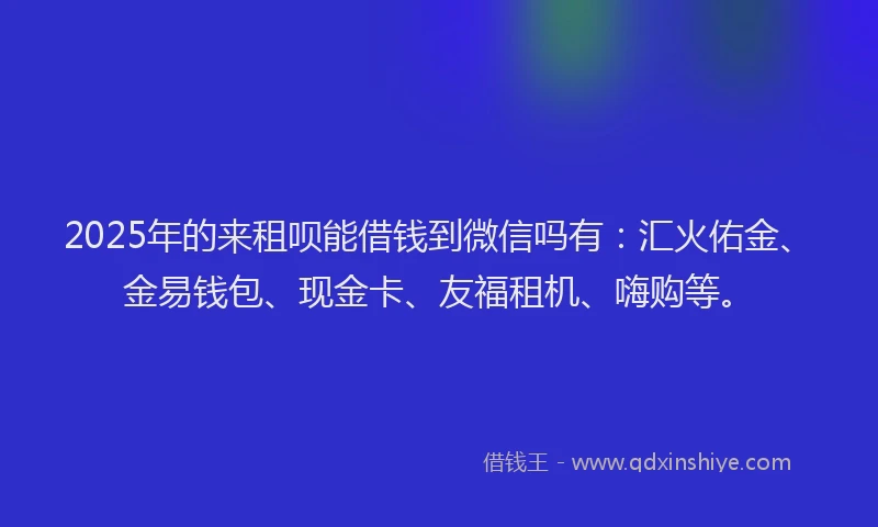2025年的来租呗能借钱到微信吗有:汇火佑金、金易钱包、现金卡、友福租机、嗨购等。