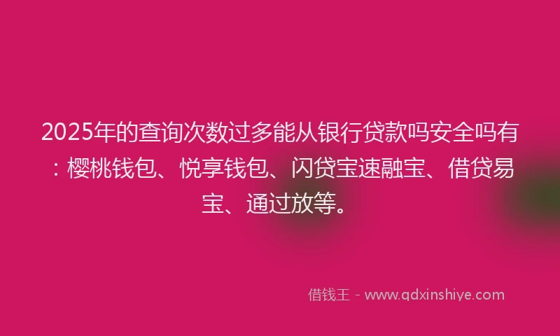 2025年的查询次数过多能从银行贷款吗安全吗有：樱桃钱包、悦享钱包、闪贷宝速融宝、借贷易宝、通过放等。