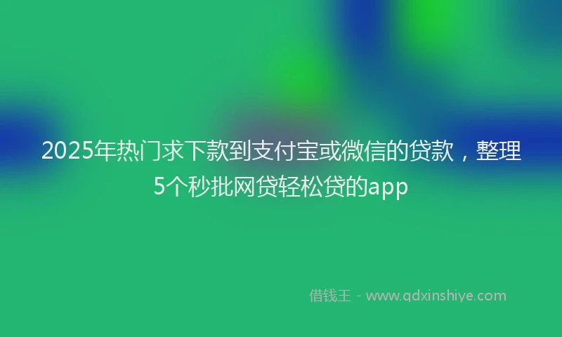2025年热门求下款到支付宝或微信的贷款，整理5个秒批网贷轻松贷的app