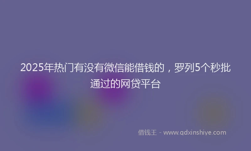 2025年热门有没有微信能借钱的,罗列5个秒批通过的网贷平台