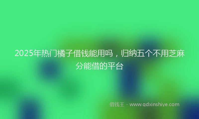 2025年热门橘子借钱能用吗，归纳五个不用芝麻分能借的平台