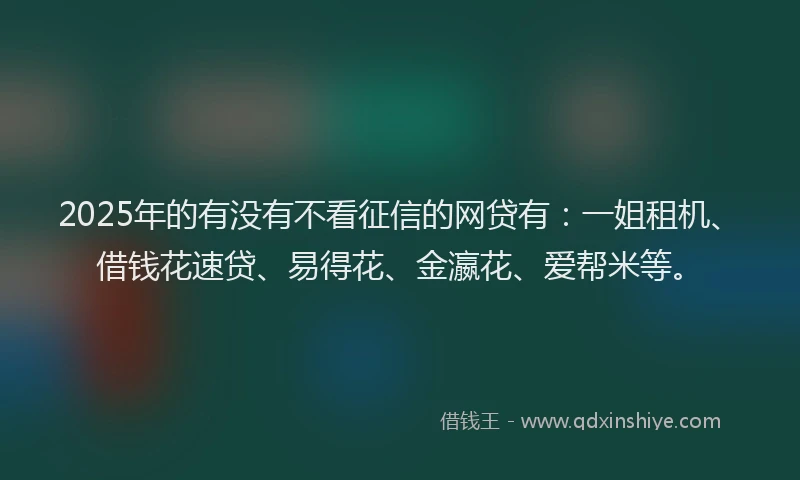 2025年的有没有不看征信的网贷有:一姐租机、借钱花速贷、易得花、金瀛花、爱帮米等。