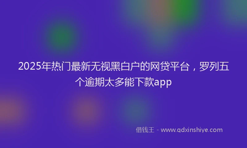 2025年热门最新无视黑白户的网贷平台，罗列五个逾期太多能下款app