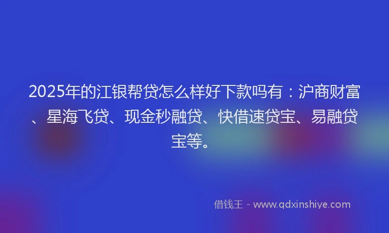 2025年的江银帮贷怎么样好下款吗有：沪商财富、星海飞贷、现金秒融贷、快借速贷宝、易融贷宝等。