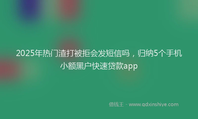 2025年热门渣打被拒会发短信吗，归纳5个手机小额黑户快速贷款app