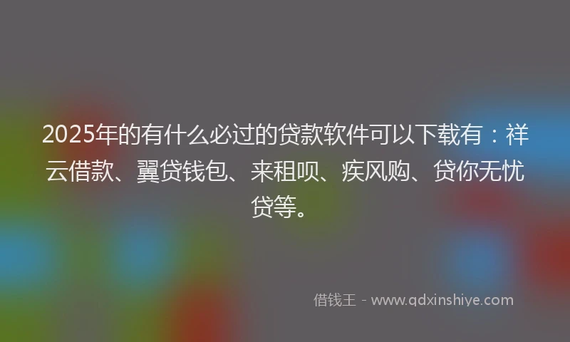 2025年的有什么必过的贷款软件可以下载有：祥云借款、翼贷钱包、来租呗、疾风购、贷你无忧贷等。