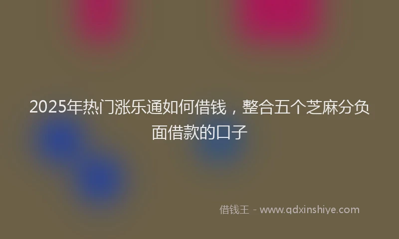 2025年热门涨乐通如何借钱，整合五个芝麻分负面借款的口子